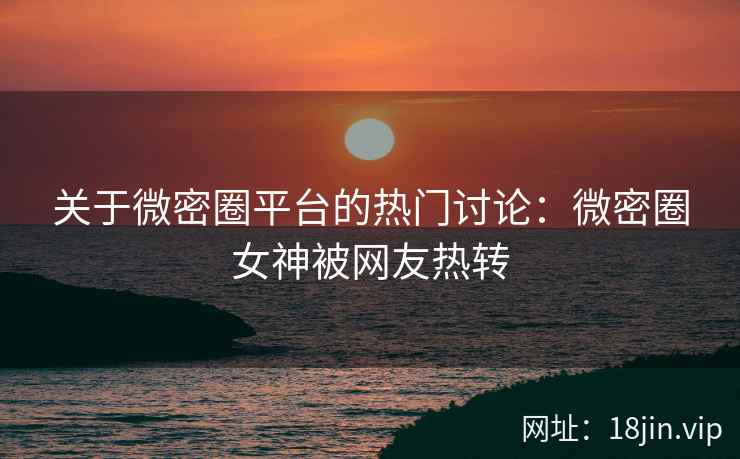 关于微密圈平台的热门讨论：微密圈女神被网友热转
