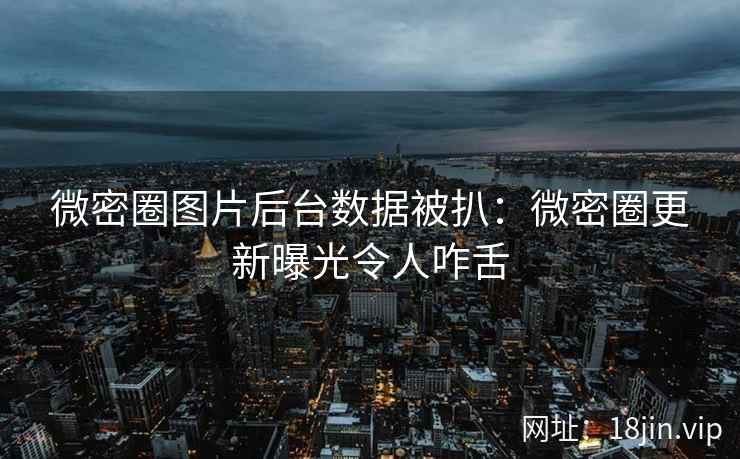 微密圈图片后台数据被扒：微密圈更新曝光令人咋舌