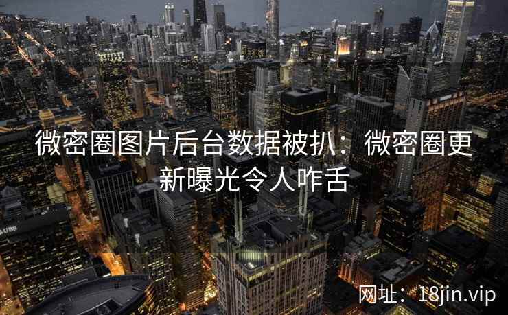 微密圈图片后台数据被扒：微密圈更新曝光令人咋舌