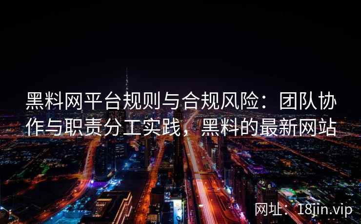 黑料网平台规则与合规风险：团队协作与职责分工实践，黑料的最新网站