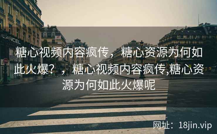 糖心视频内容疯传，糖心资源为何如此火爆？，糖心视频内容疯传,糖心资源为何如此火爆呢