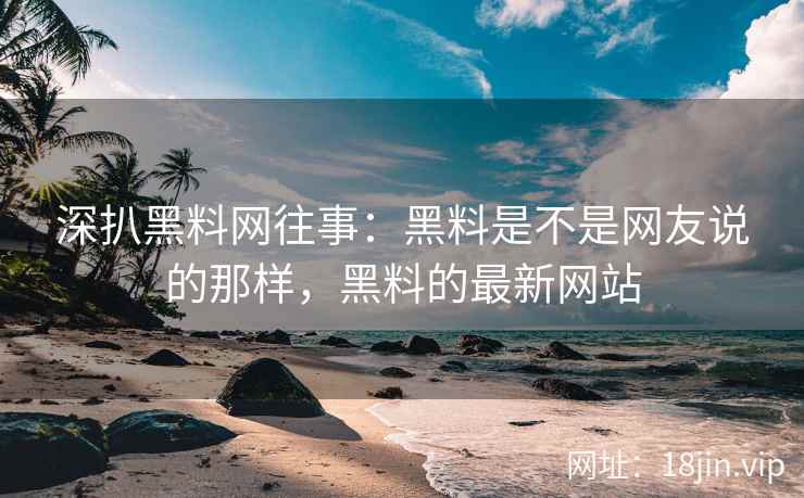 深扒黑料网往事：黑料是不是网友说的那样，黑料的最新网站