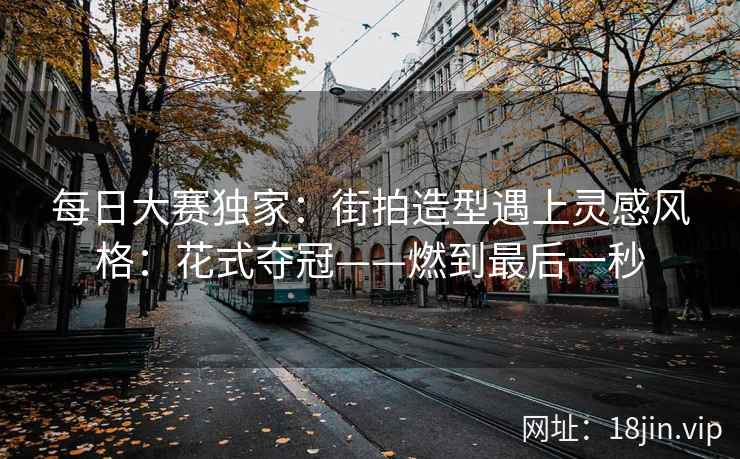 每日大赛独家：街拍造型遇上灵感风格：花式夺冠——燃到最后一秒