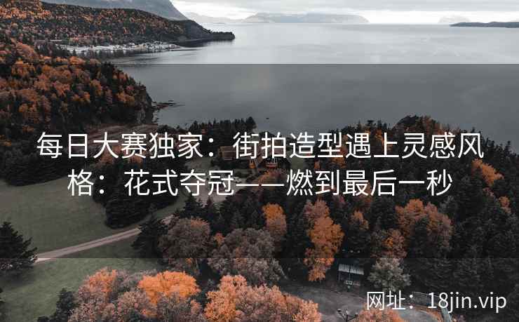 每日大赛独家：街拍造型遇上灵感风格：花式夺冠——燃到最后一秒