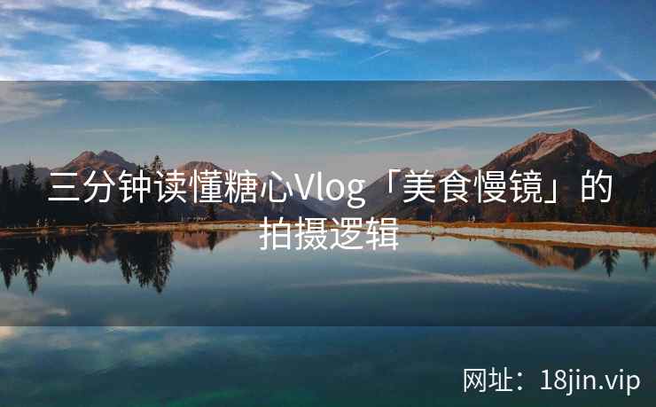 三分钟读懂糖心Vlog「美食慢镜」的拍摄逻辑