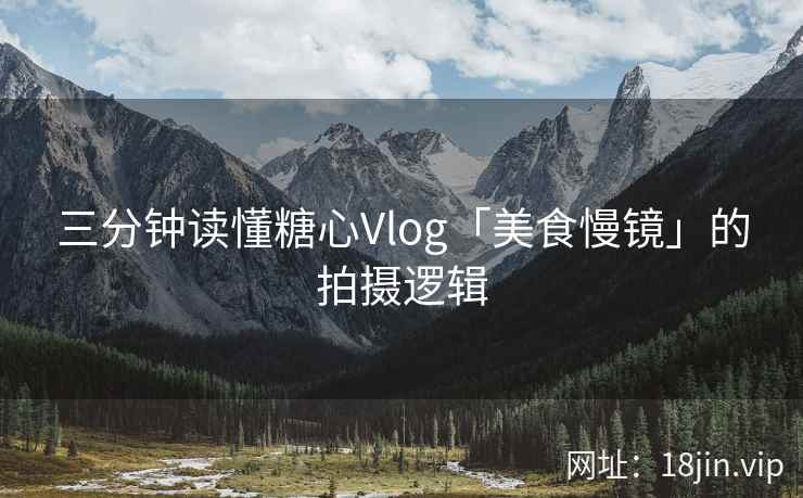 三分钟读懂糖心Vlog「美食慢镜」的拍摄逻辑