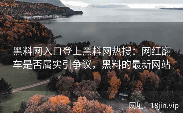 黑料网入口登上黑料网热搜：网红翻车是否属实引争议，黑料的最新网站
