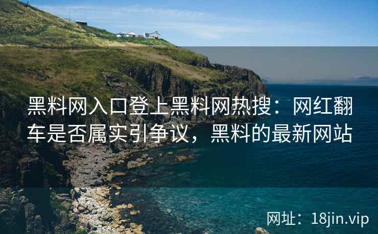 黑料网入口登上黑料网热搜：网红翻车是否属实引争议，黑料的最新网站