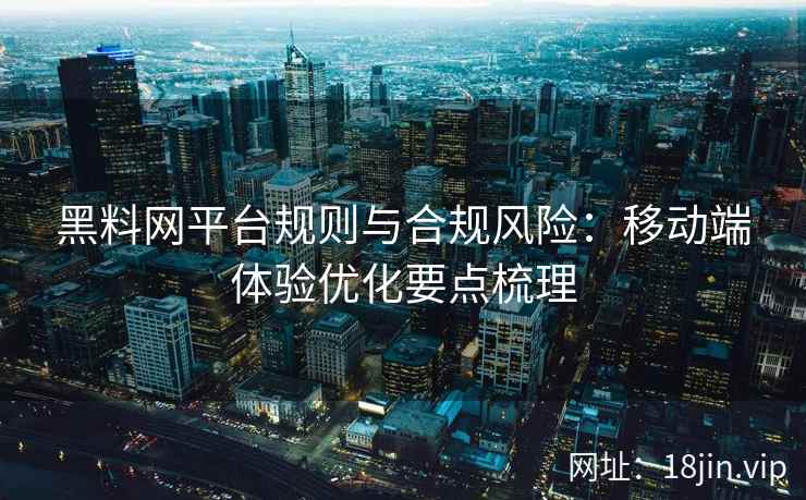 黑料网平台规则与合规风险：移动端体验优化要点梳理