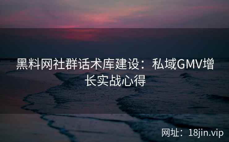 黑料网社群话术库建设：私域GMV增长实战心得