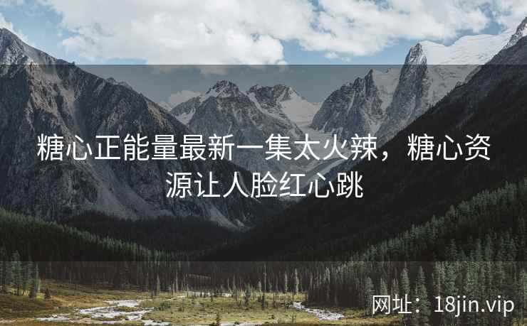糖心正能量最新一集太火辣，糖心资源让人脸红心跳