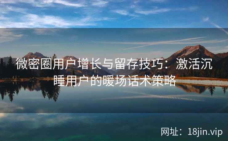 微密圈用户增长与留存技巧：激活沉睡用户的暖场话术策略