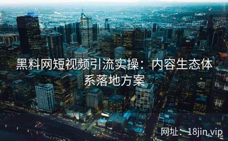 黑料网短视频引流实操：内容生态体系落地方案