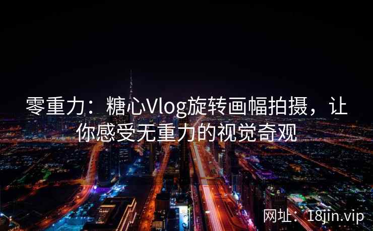 零重力：糖心Vlog旋转画幅拍摄，让你感受无重力的视觉奇观