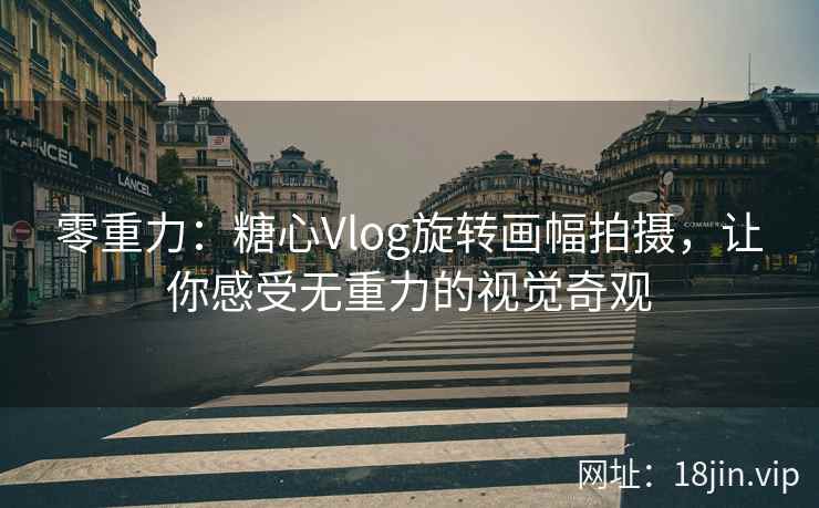 零重力：糖心Vlog旋转画幅拍摄，让你感受无重力的视觉奇观
