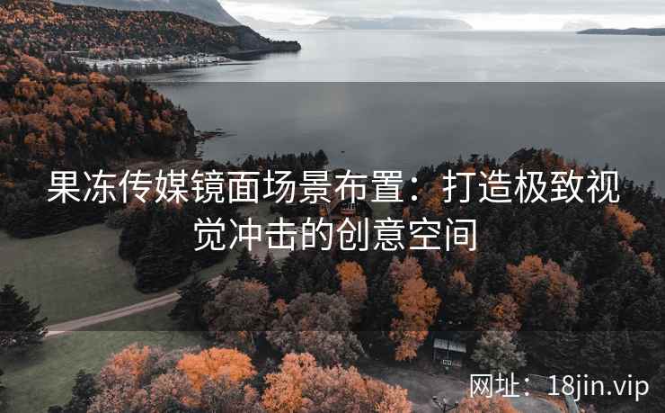 果冻传媒镜面场景布置：打造极致视觉冲击的创意空间