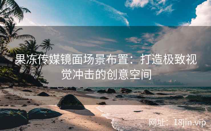 果冻传媒镜面场景布置：打造极致视觉冲击的创意空间