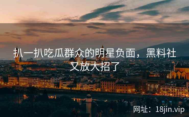 扒一扒吃瓜群众的明星负面，黑料社又放大招了