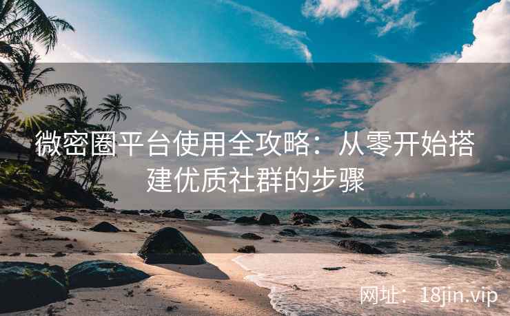 微密圈平台使用全攻略：从零开始搭建优质社群的步骤