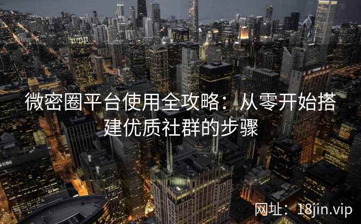 微密圈平台使用全攻略：从零开始搭建优质社群的步骤