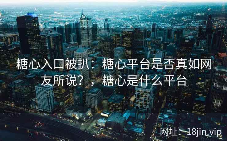 糖心入口被扒：糖心平台是否真如网友所说？，糖心是什么平台