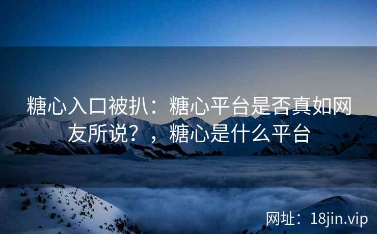 糖心入口被扒：糖心平台是否真如网友所说？，糖心是什么平台