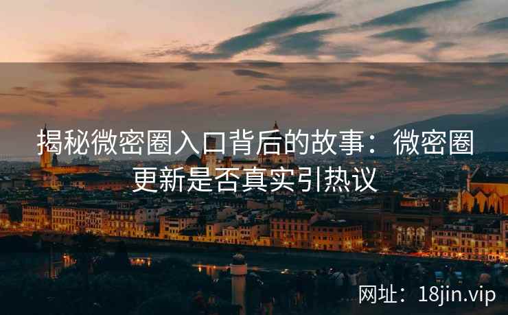 揭秘微密圈入口背后的故事：微密圈更新是否真实引热议