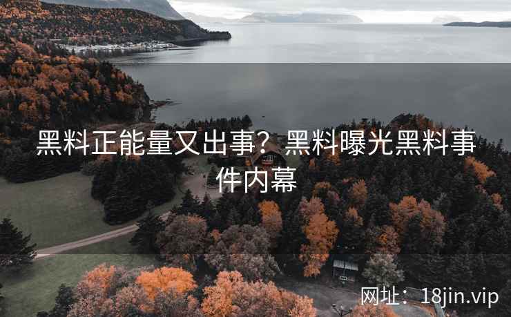 黑料正能量又出事？黑料曝光黑料事件内幕