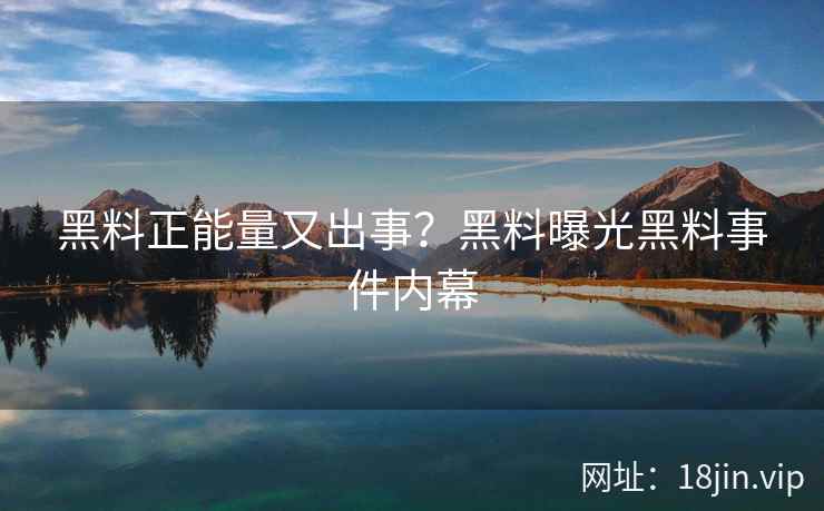 黑料正能量又出事？黑料曝光黑料事件内幕
