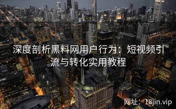 深度剖析黑料网用户行为：短视频引流与转化实用教程
