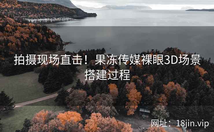 拍摄现场直击！果冻传媒裸眼3D场景搭建过程