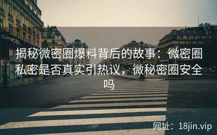 揭秘微密圈爆料背后的故事：微密圈私密是否真实引热议，微秘密圈安全吗