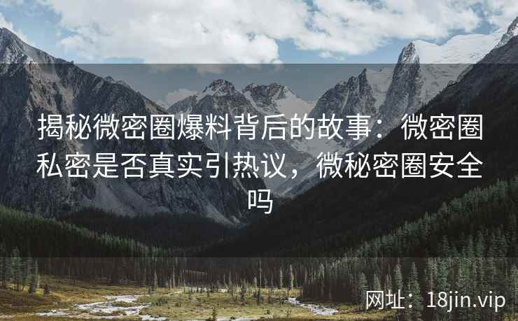 揭秘微密圈爆料背后的故事：微密圈私密是否真实引热议，微秘密圈安全吗