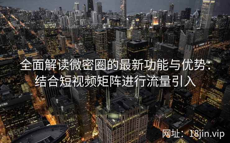 全面解读微密圈的最新功能与优势：结合短视频矩阵进行流量引入