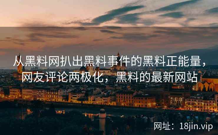 从黑料网扒出黑料事件的黑料正能量，网友评论两极化，黑料的最新网站