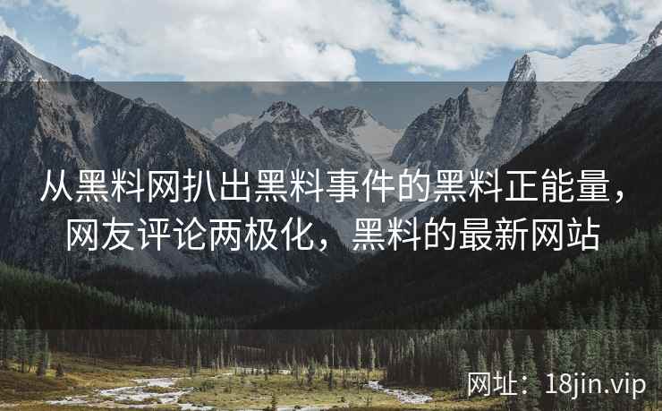 从黑料网扒出黑料事件的黑料正能量，网友评论两极化，黑料的最新网站