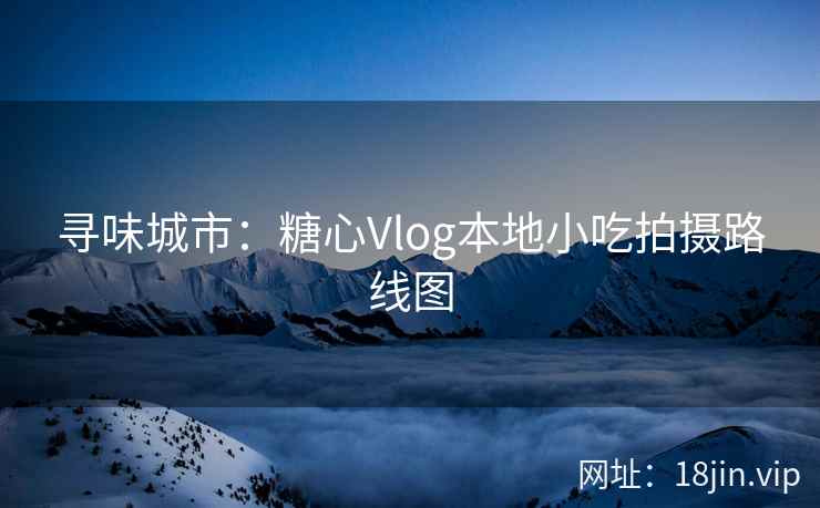 寻味城市：糖心Vlog本地小吃拍摄路线图