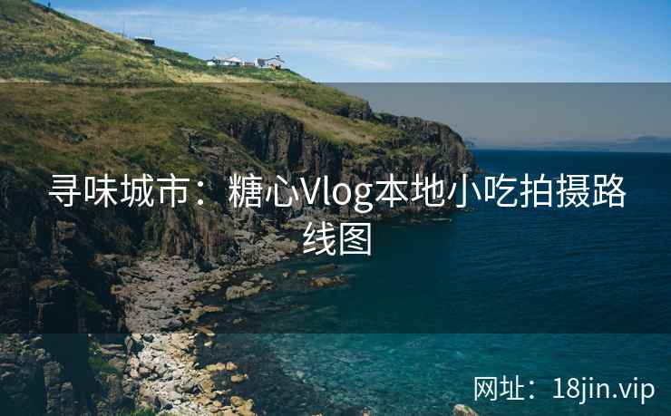 寻味城市：糖心Vlog本地小吃拍摄路线图