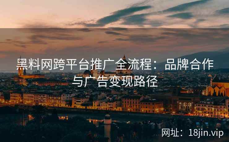 黑料网跨平台推广全流程：品牌合作与广告变现路径