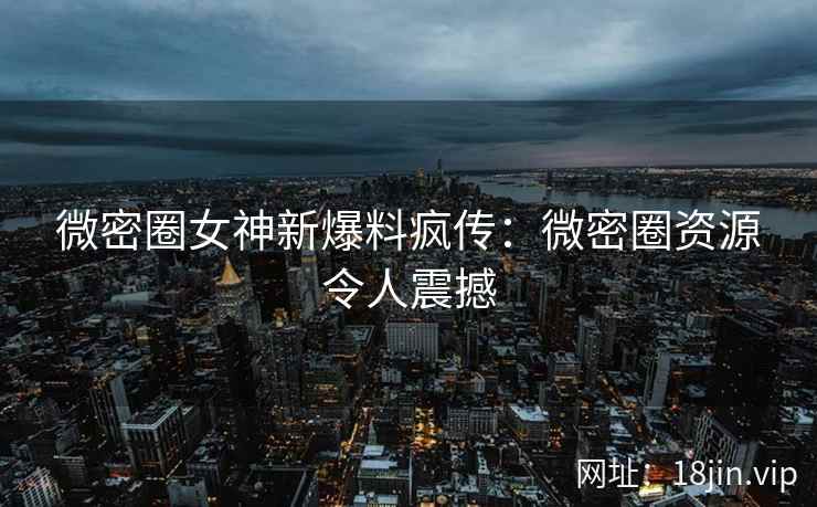 微密圈女神新爆料疯传：微密圈资源令人震撼
