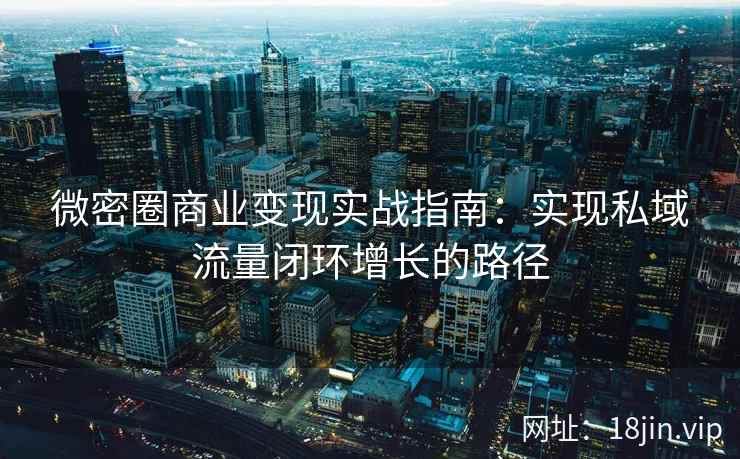 微密圈商业变现实战指南：实现私域流量闭环增长的路径