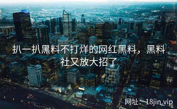 扒一扒黑料不打烊的网红黑料，黑料社又放大招了