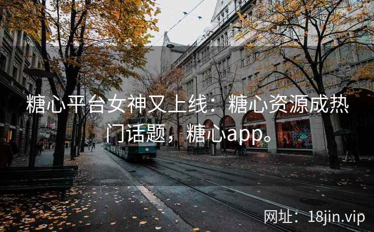糖心平台女神又上线：糖心资源成热门话题，糖心app。