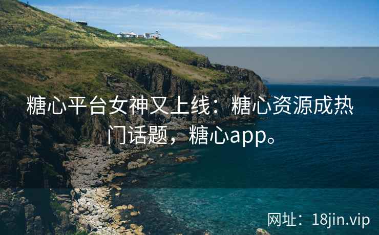 糖心平台女神又上线：糖心资源成热门话题，糖心app。