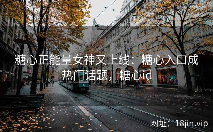 糖心正能量女神又上线：糖心入口成热门话题，糖心id