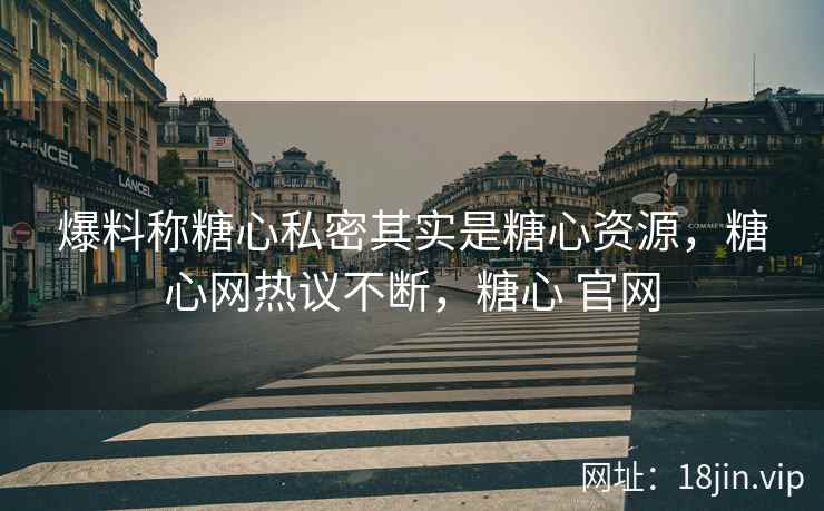 爆料称糖心私密其实是糖心资源，糖心网热议不断，糖心 官网