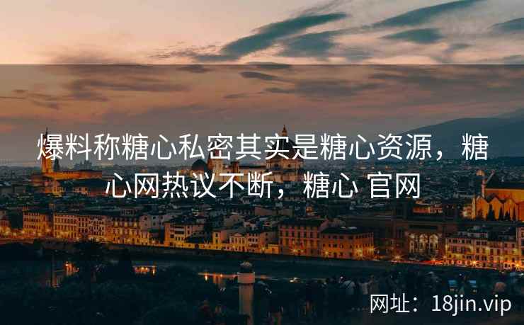 爆料称糖心私密其实是糖心资源，糖心网热议不断，糖心 官网