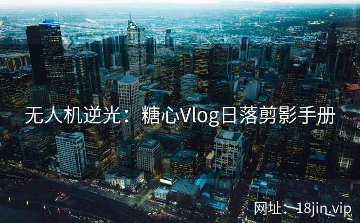 无人机逆光：糖心Vlog日落剪影手册