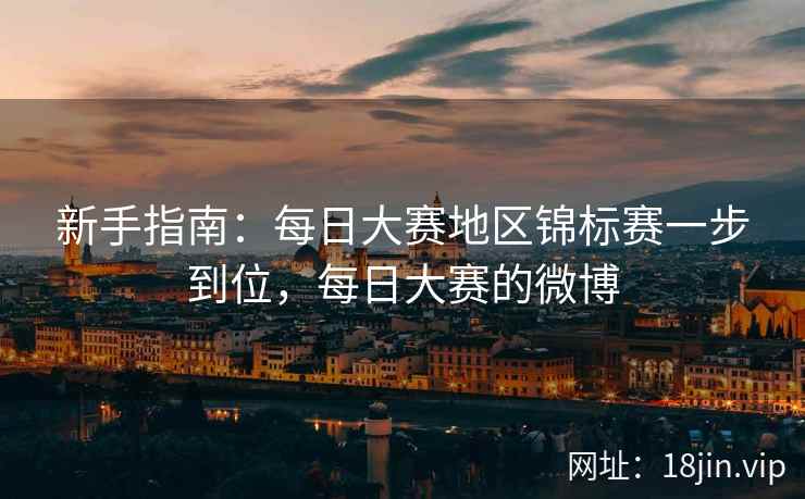 新手指南：每日大赛地区锦标赛一步到位，每日大赛的微博