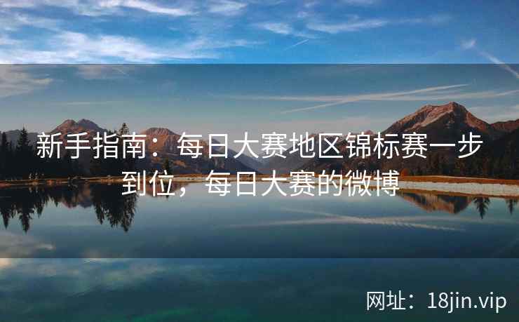 新手指南：每日大赛地区锦标赛一步到位，每日大赛的微博